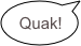 Quak!
