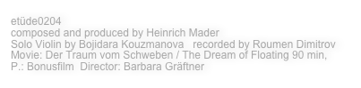 etüde0204   
composed and produced by Heinrich Mader   
Solo Violin by Bojidara Kouzmanova   recorded by Roumen Dimitrov
Movie: Der Traum vom Schweben / The Dream of Floating 90 min,
P.: Bonusfilm  Director: Barbara Gräftner